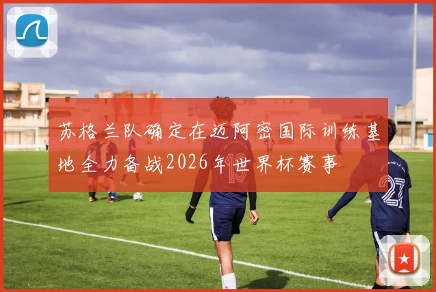 苏格兰队确定在迈阿密国际训练基地全力备战2026年世界杯赛事
