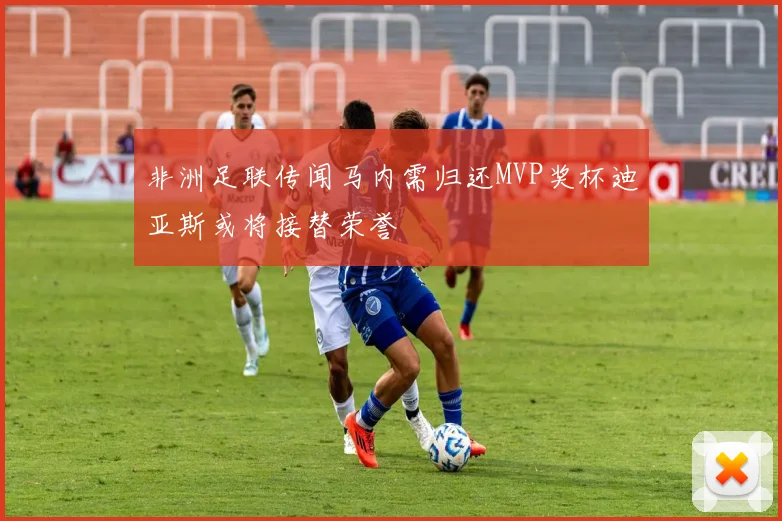 非洲足联传闻马内需归还MVP奖杯迪亚斯或将接替荣誉