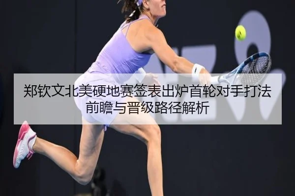 郑钦文北美硬地赛签表出炉首轮对手打法前瞻与晋级路径解析