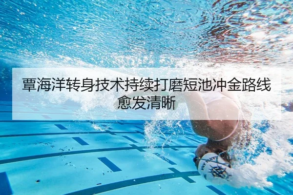 覃海洋转身技术持续打磨短池冲金路线愈发清晰